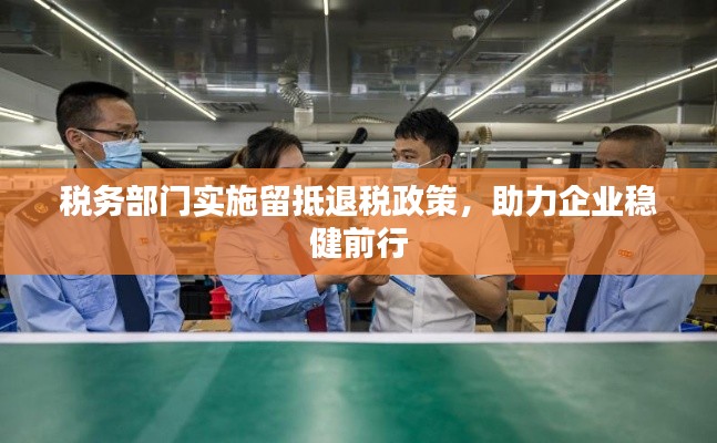 稅務(wù)部門實施留抵退稅政策，助力企業(yè)穩(wěn)健前行