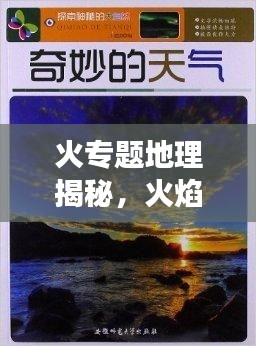 火專題地理揭秘，火焰與自然地理的奇妙交織