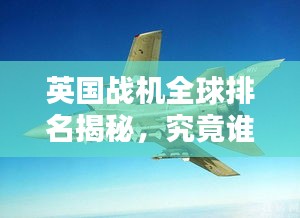 英國戰(zhàn)機(jī)全球排名揭秘，究竟誰居榜首？