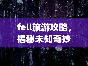 fell旅游攻略，揭秘未知奇妙之旅的神秘面紗