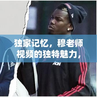 獨(dú)家記憶，穆老師視頻的獨(dú)特魅力，吸引你的每一刻！