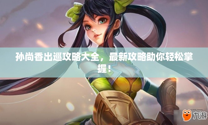 孫尚香出巡攻略大全，最新攻略助你輕松掌握！