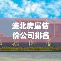 淮北房屋估價(jià)公司排名及市場(chǎng)深度解析，最新市場(chǎng)分析報(bào)告出爐！