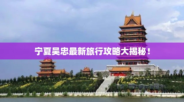 寧夏吳忠最新旅行攻略大揭秘！
