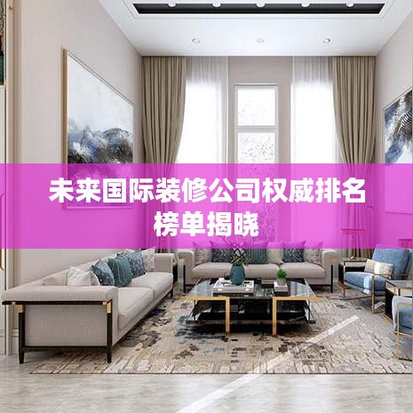 未來(lái)國(guó)際裝修公司權(quán)威排名榜單揭曉