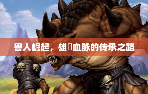 獸人崛起，雄獣血脈的傳承之路