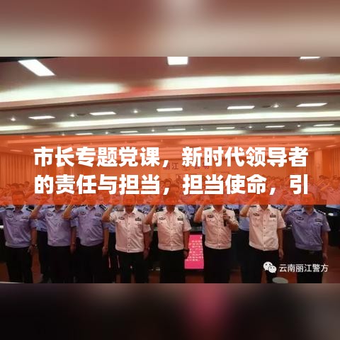 市長(zhǎng)專題黨課，新時(shí)代領(lǐng)導(dǎo)者的責(zé)任與擔(dān)當(dāng)，擔(dān)當(dāng)使命，引領(lǐng)未來(lái)