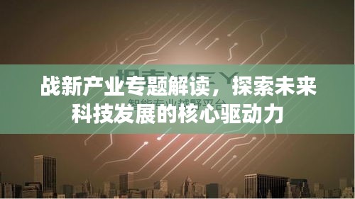 戰(zhàn)新產(chǎn)業(yè)專題解讀，探索未來科技發(fā)展的核心驅動力