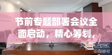 節(jié)前專題部署會(huì)議全面啟動(dòng)，精心籌劃，確保節(jié)日工作有序進(jìn)行！