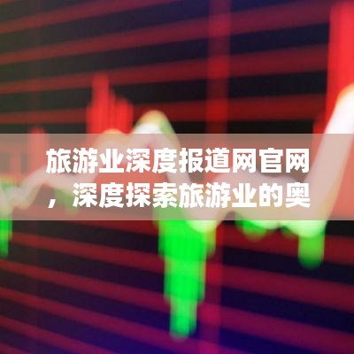 旅游業(yè)深度報(bào)道網(wǎng)官網(wǎng)，深度探索旅游業(yè)的奧秘與無限可能