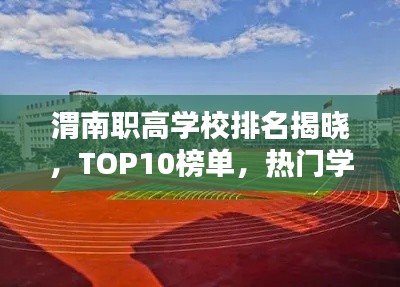 渭南職高學校排名揭曉，TOP10榜單，熱門學校一覽無余！