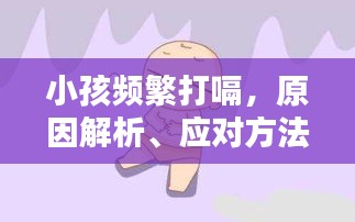 小孩頻繁打嗝，原因解析、應(yīng)對方法與關(guān)愛重要性