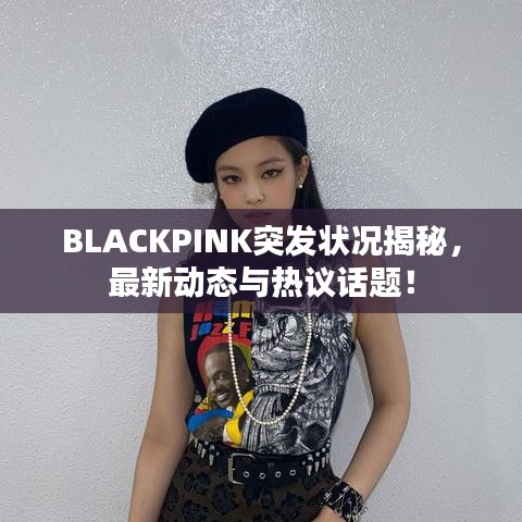 BLACKPINK突發(fā)狀況揭秘，最新動態(tài)與熱議話題！