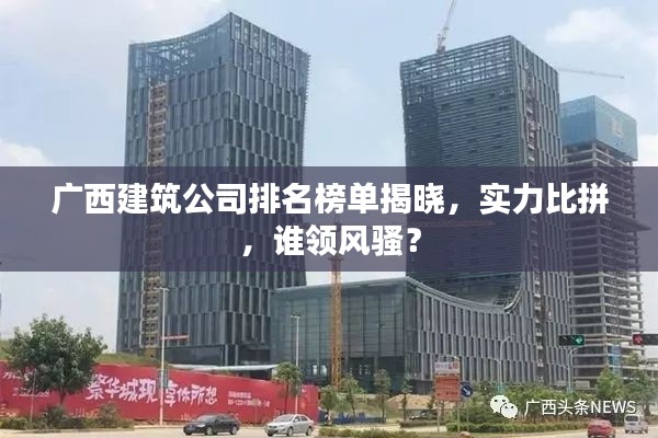 廣西建筑公司排名榜單揭曉，實力比拼，誰領(lǐng)風騷？