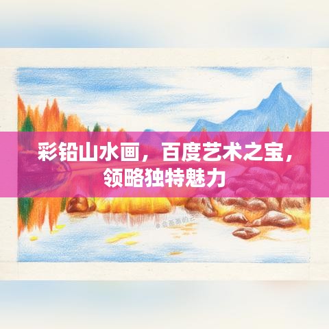 彩鉛山水畫，百度藝術(shù)之寶，領(lǐng)略獨(dú)特魅力
