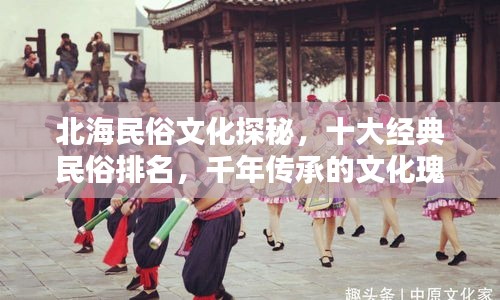 北海民俗文化探秘，十大經(jīng)典民俗排名，千年傳承的文化瑰寶盤點(diǎn)