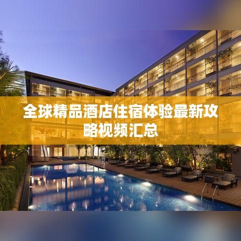 全球精品酒店住宿體驗最新攻略視頻匯總