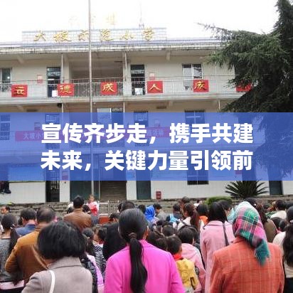 宣傳齊步走，攜手共建未來，關(guān)鍵力量引領(lǐng)前行