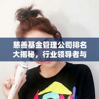 慈善基金管理公司排名大揭秘，行業(yè)領(lǐng)導(dǎo)者與佼佼者榜單揭曉！