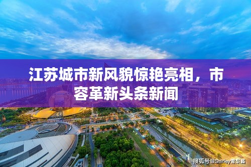 江蘇城市新風(fēng)貌驚艷亮相，市容革新頭條新聞