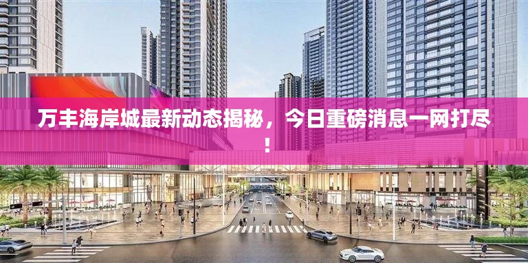萬豐海岸城最新動(dòng)態(tài)揭秘，今日重磅消息一網(wǎng)打盡！
