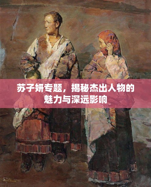 蘇子妍專(zhuān)題，揭秘杰出人物的魅力與深遠(yuǎn)影響