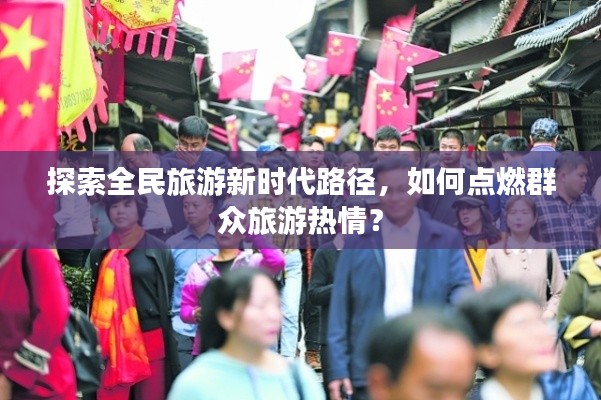 探索全民旅游新時代路徑，如何點燃群眾旅游熱情？