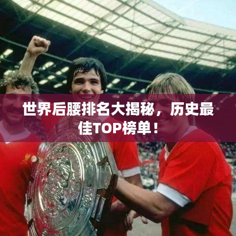 世界后腰排名大揭秘，歷史最佳TOP榜單！