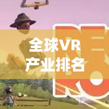 全球VR產(chǎn)業(yè)排名揭秘，領(lǐng)先廠(chǎng)家與市場(chǎng)競(jìng)爭(zhēng)態(tài)勢(shì)全景解讀