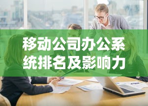 移動公司辦公系統(tǒng)排名及影響力分析揭秘！