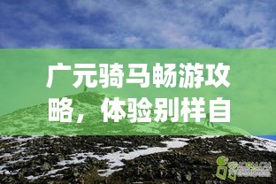 廣元騎馬暢游攻略，體驗(yàn)別樣自然之旅