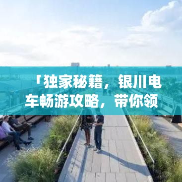「獨(dú)家秘籍，銀川電車暢游攻略，帶你領(lǐng)略別樣風(fēng)情！」