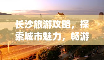 長沙旅游攻略，探索城市魅力，暢游長沙景點(diǎn)大全