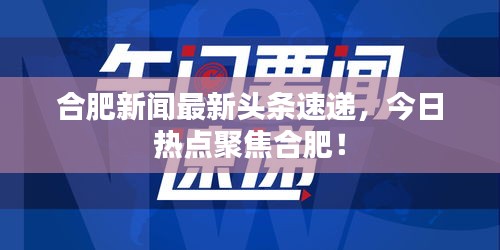 合肥新聞最新頭條速遞，今日熱點(diǎn)聚焦合肥！