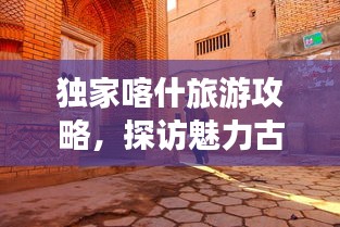 獨(dú)家喀什旅游攻略，探訪魅力古城，暢游絲路秘境！