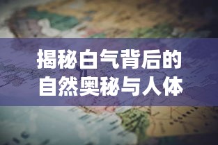 揭秘白氣背后的自然奧秘與人體之謎的探索之旅