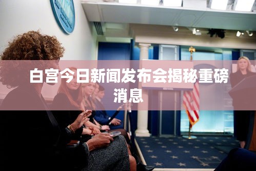 白宮今日新聞發(fā)布會揭秘重磅消息