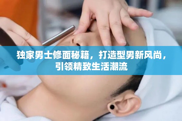 獨(dú)家男士修面秘籍，打造型男新風(fēng)尚，引領(lǐng)精致生活潮流