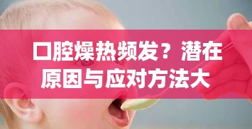 口腔燥熱頻發(fā)？潛在原因與應(yīng)對方法大解析
