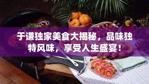 于謙獨(dú)家美食大揭秘，品味獨(dú)特風(fēng)味，享受人生盛宴！