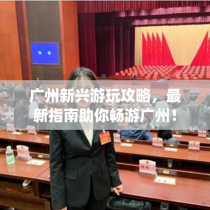 廣州新興游玩攻略，最新指南助你暢游廣州！