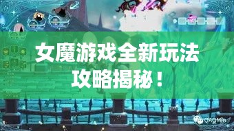 女魔游戲全新玩法攻略揭秘！