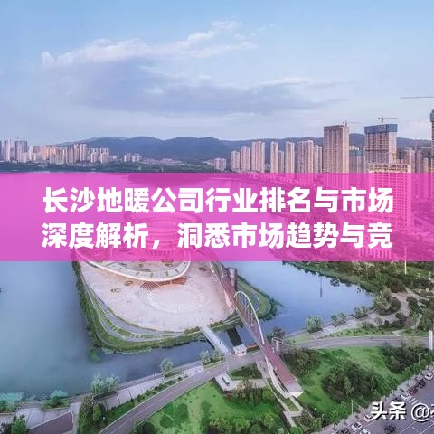 長(zhǎng)沙地暖公司行業(yè)排名與市場(chǎng)深度解析，洞悉市場(chǎng)趨勢(shì)與競(jìng)爭(zhēng)格局