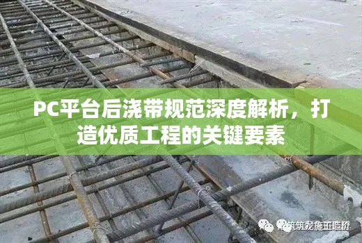 PC平臺(tái)后澆帶規(guī)范深度解析，打造優(yōu)質(zhì)工程的關(guān)鍵要素