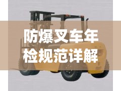 防爆叉車年檢規(guī)范詳解，保障安全，提升效率