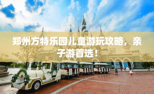 鄭州方特樂園兒童游玩攻略，親子游首選！