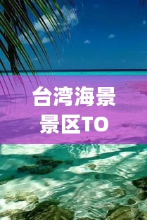 臺(tái)灣海景景區(qū)TOP10，海島風(fēng)光暢游指南