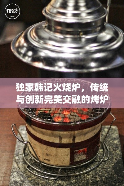 獨(dú)家韓記火燒爐，傳統(tǒng)與創(chuàng)新完美交融的烤爐美食