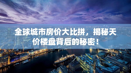 全球城市房價大比拼，揭秘天價樓盤背后的秘密！