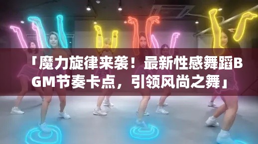 「魔力旋律來襲！最新性感舞蹈BGM節(jié)奏卡點，引領(lǐng)風(fēng)尚之舞」